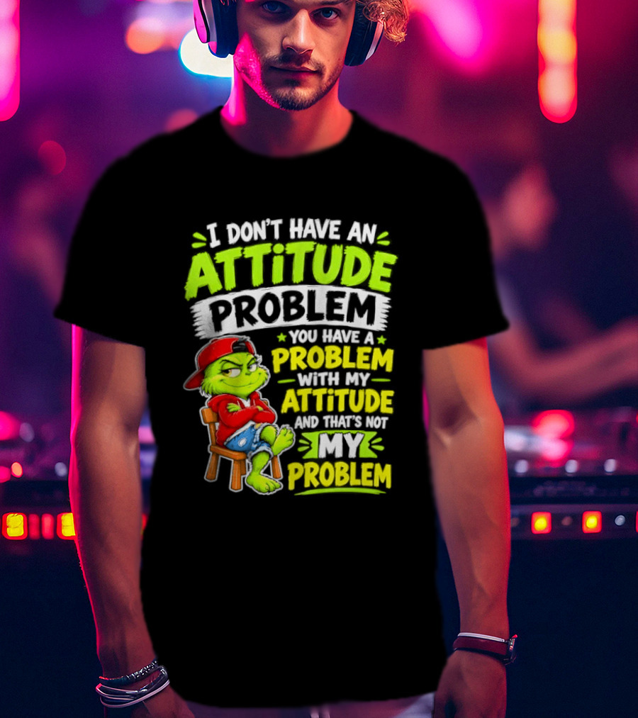 I Don't Have An Attitude Problem You Have A Problem With My Attitude And That's Not My Problem Grinch T-Shirt