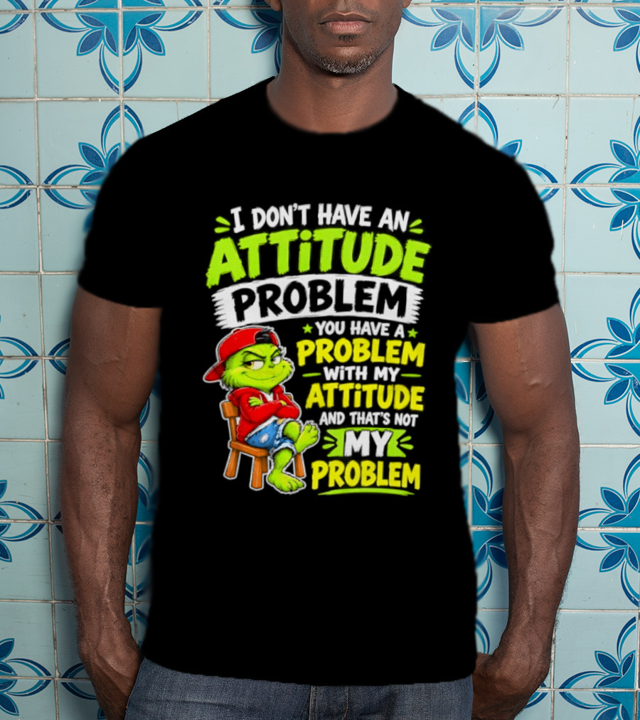 I Don't Have An Attitude Problem You Have A Problem With My Attitude And That's Not My Problem Grinch T-Shirt