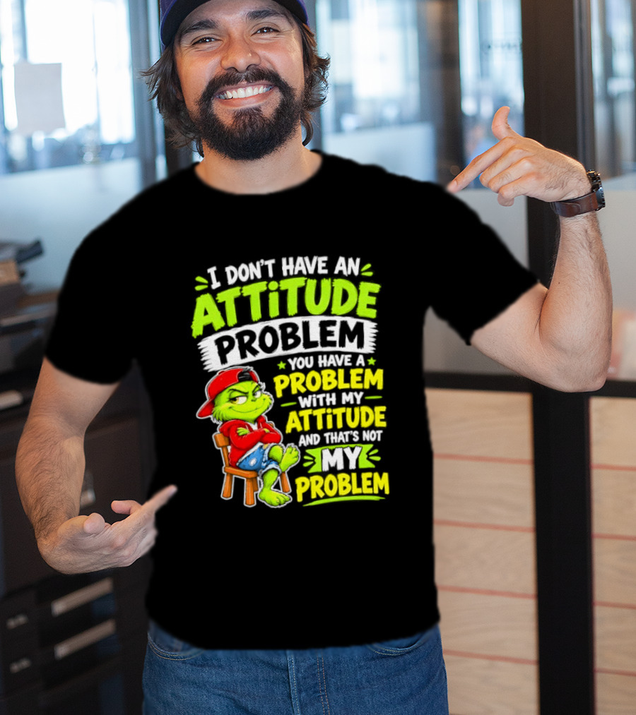 I Don't Have An Attitude Problem You Have A Problem With My Attitude And That's Not My Problem Grinch T-Shirt