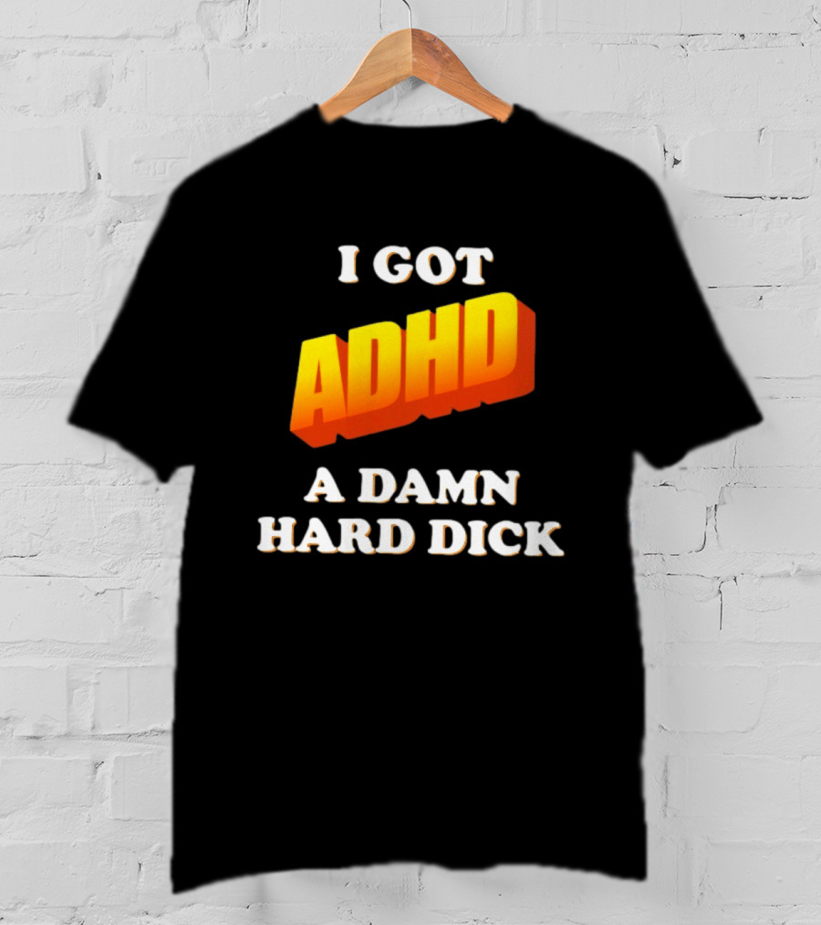 I Got ADHD A Damn Hard Dick T-Shirt
