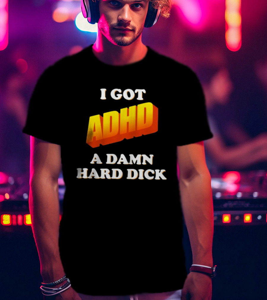 I Got ADHD A Damn Hard Dick T-Shirt