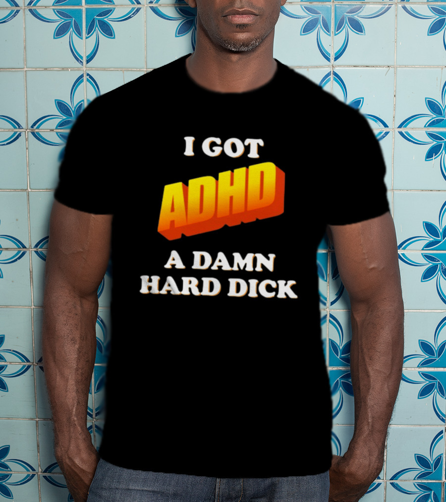 I Got ADHD A Damn Hard Dick T-Shirt
