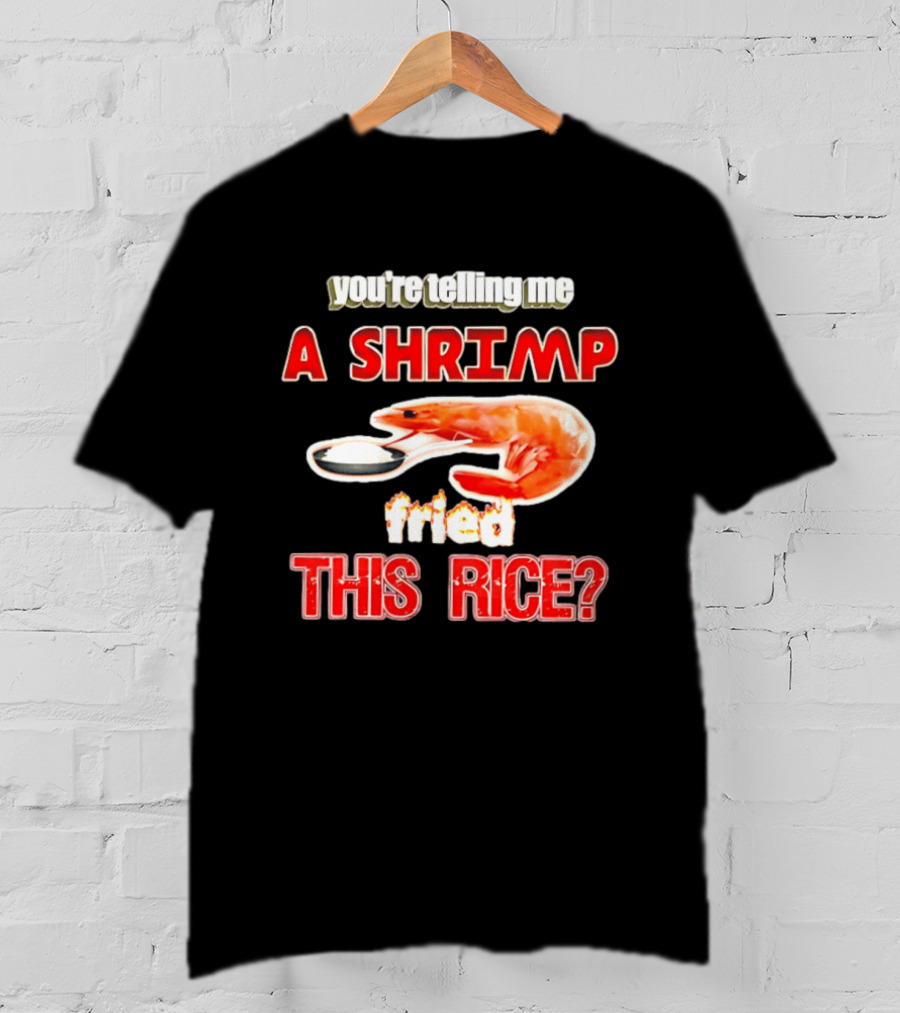 You're Telling Me A Shrimp Fried This Rice T-Shirt