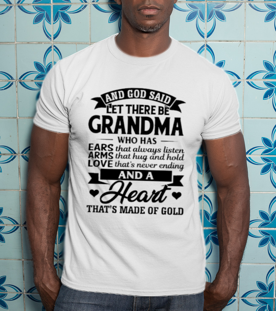 And God Said Let There Be Grandma Who Has Ears That Always Listen Arms That Hug And Hold Love That's Never Ending And A Heart That's Made Of Gold T-Shirt
