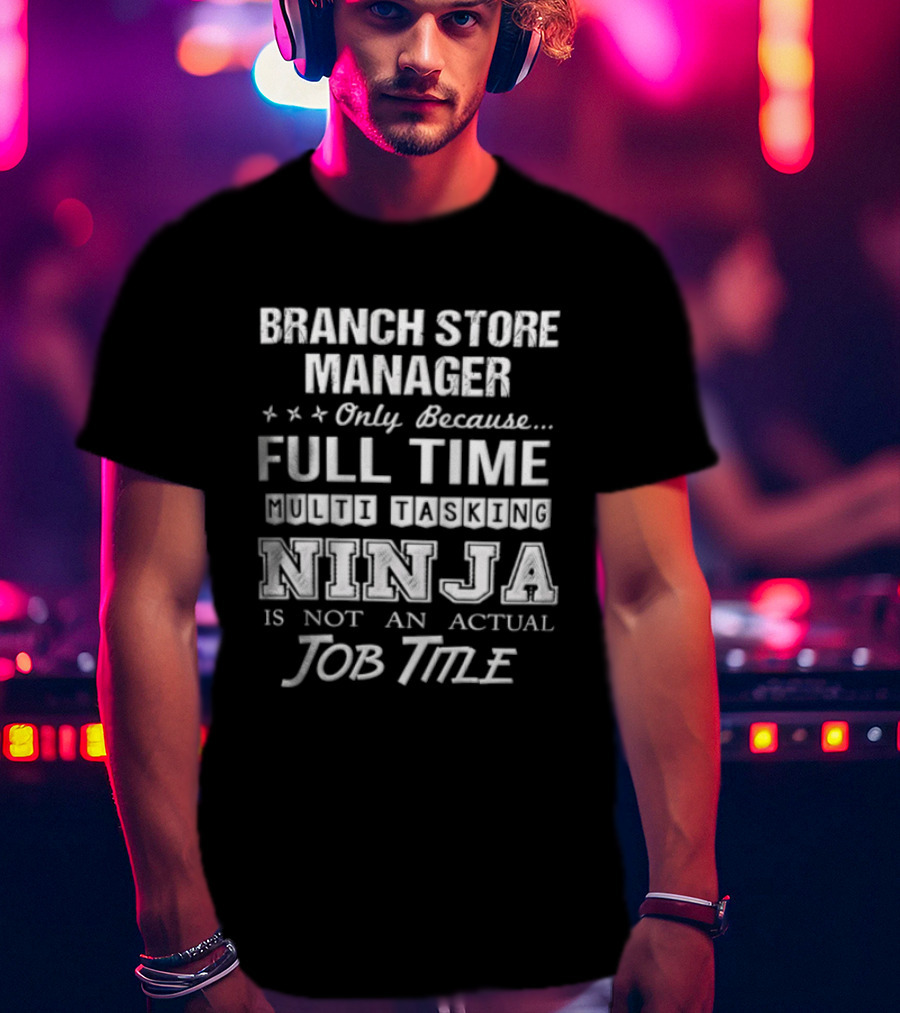 Branch Store Manager Only Because Full Time Ninja Is Not An Actual Job Title T-Shirt
