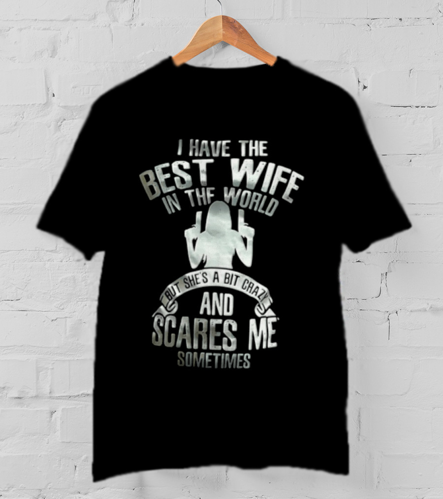 I Have The Best Wife In The World And She Scares Me Sometimes T-Shirt