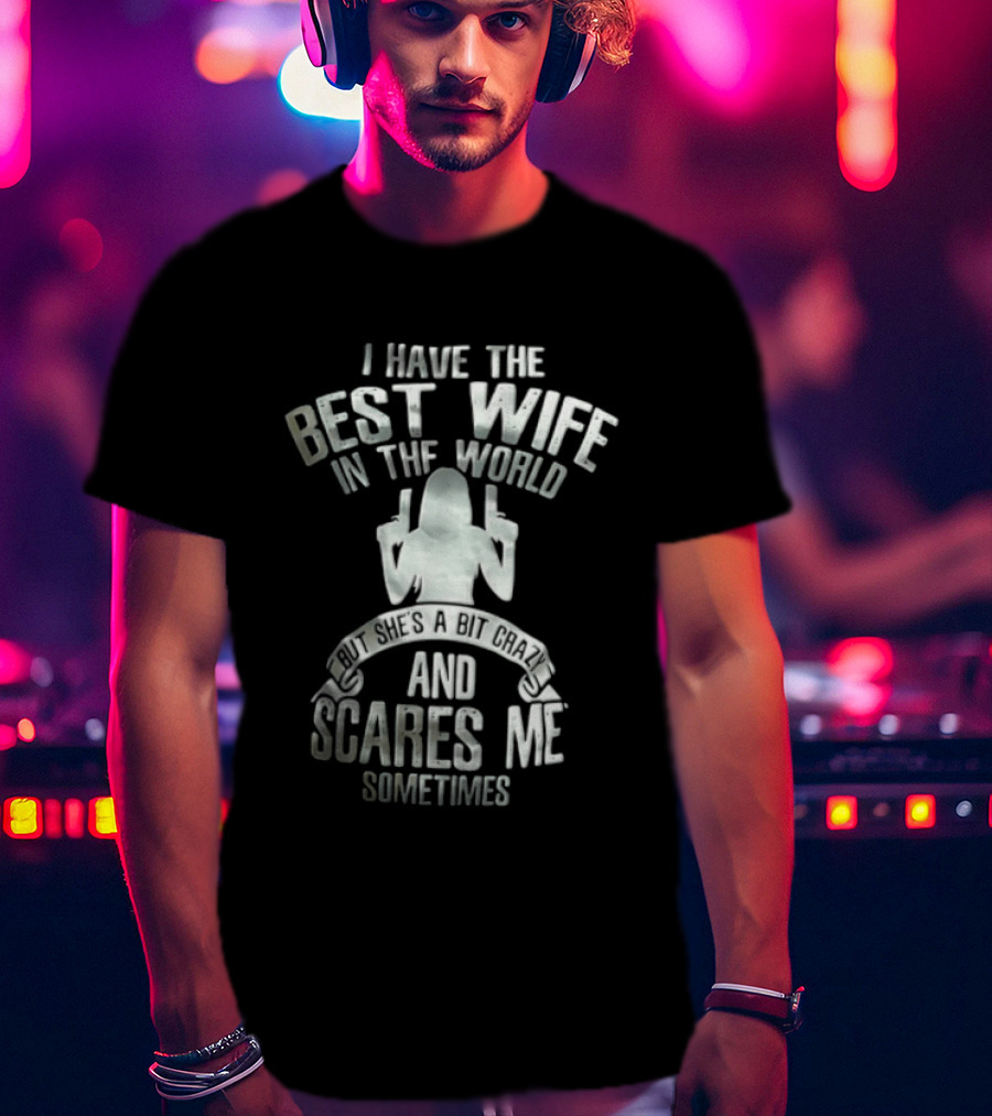 I Have The Best Wife In The World And She Scares Me Sometimes T-Shirt