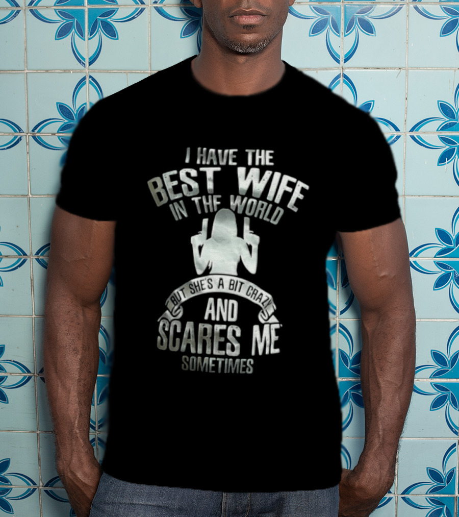 I Have The Best Wife In The World And She Scares Me Sometimes T-Shirt