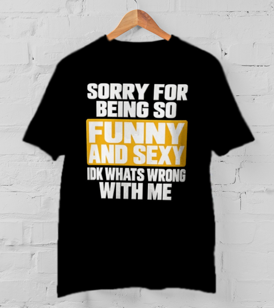Sorry For Being So Funny And Sexy Idk What's Wrong With Me T-Shirt