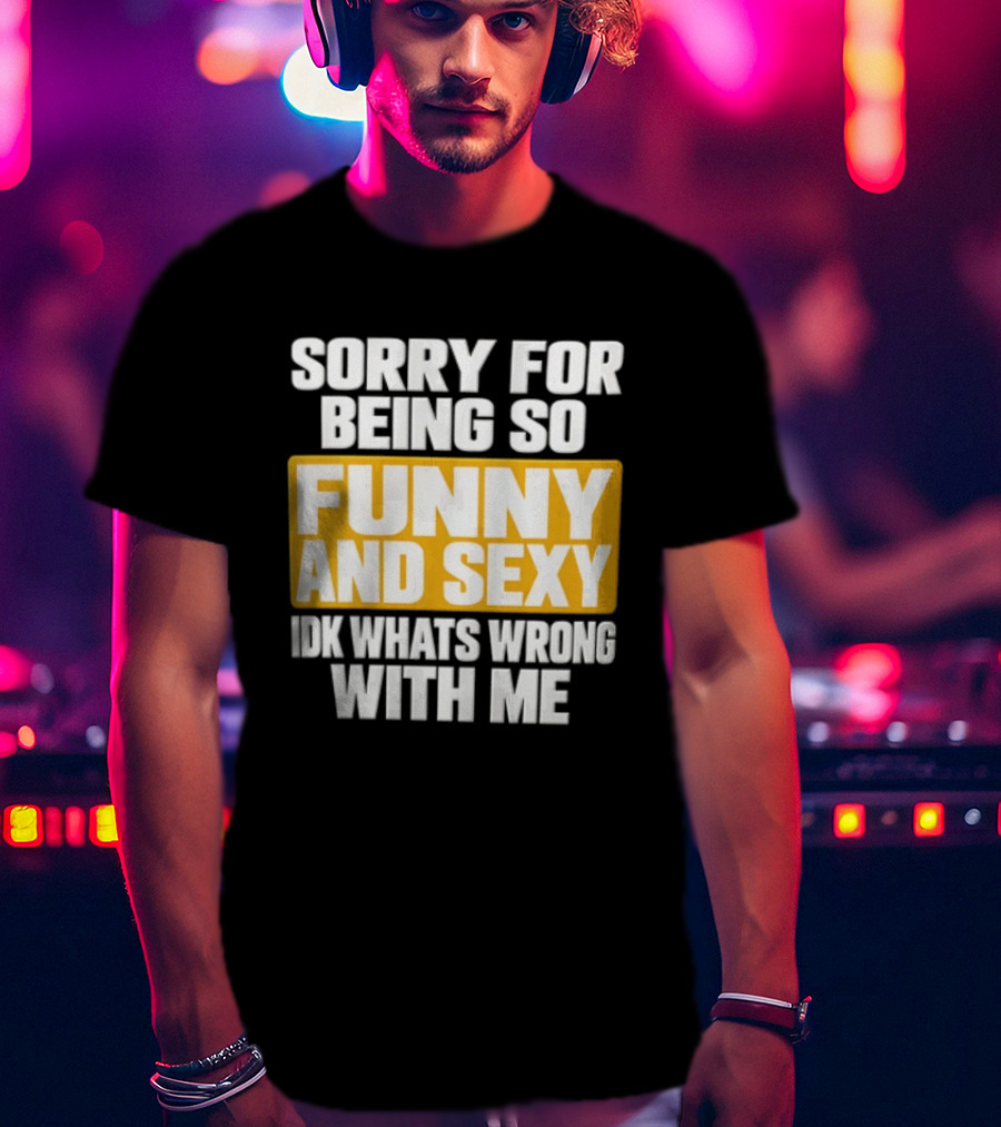 Sorry For Being So Funny And Sexy Idk What's Wrong With Me T-Shirt