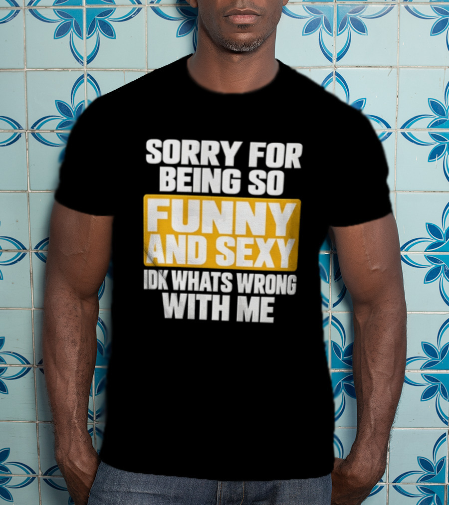 Sorry For Being So Funny And Sexy Idk What's Wrong With Me T-Shirt