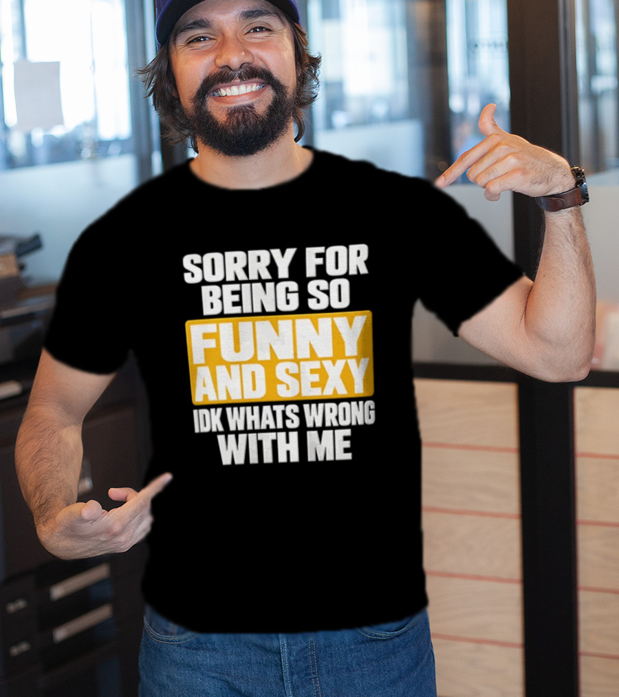 Sorry For Being So Funny And Sexy Idk What's Wrong With Me T-Shirt