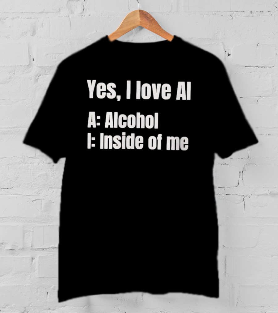 Yes I Love AI Alcohol Inside Of Me I Alcohol Inside Of Me T-Shirt