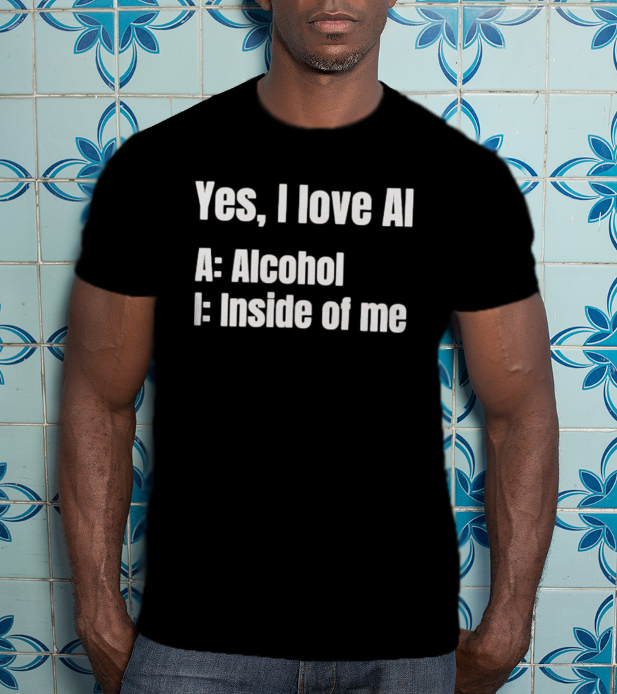 Yes I Love AI Alcohol Inside Of Me I Alcohol Inside Of Me T-Shirt