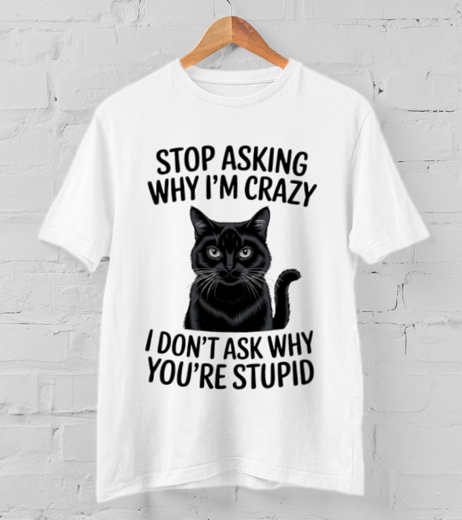 Stop Asking Why I'm Crazy Cat I Don't Ask Why You're Stupid T-Shirt