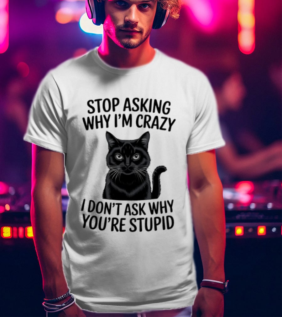 Stop Asking Why I'm Crazy Cat I Don't Ask Why You're Stupid T-Shirt
