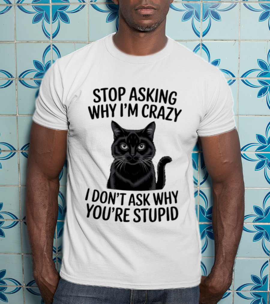 Stop Asking Why I'm Crazy Cat I Don't Ask Why You're Stupid T-Shirt