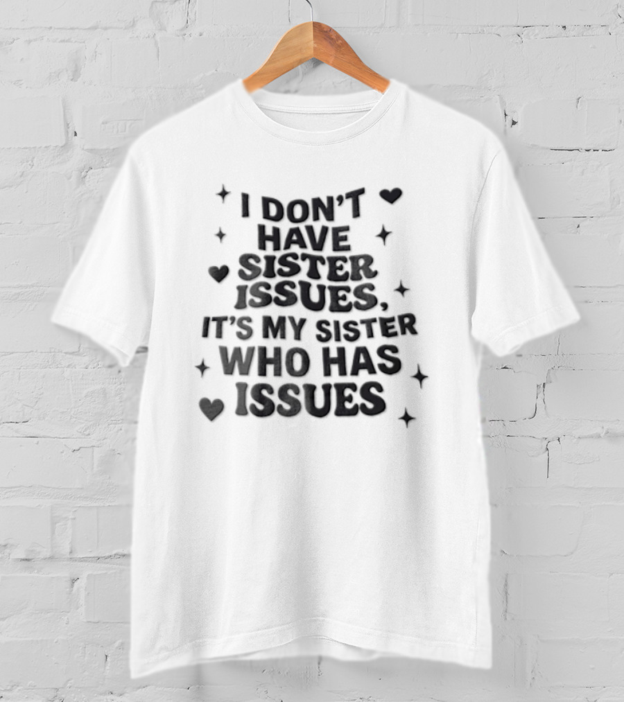 I Dont Have Sister Issues Its My Sister Who Has Issues Funny Quote With Hearts And Stars T-Shirt
