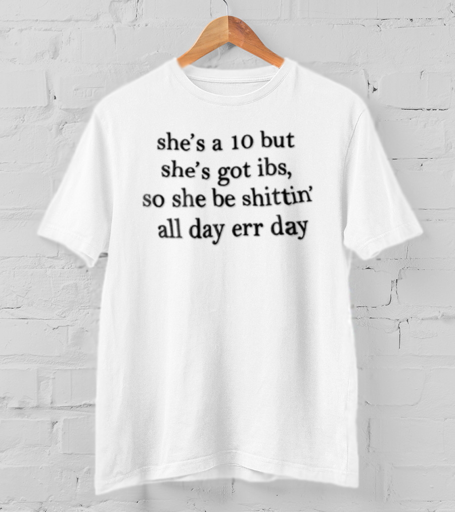 She's A 10 But She's Got IBS So She Be Shittin' All Day Err Day T-Shirt