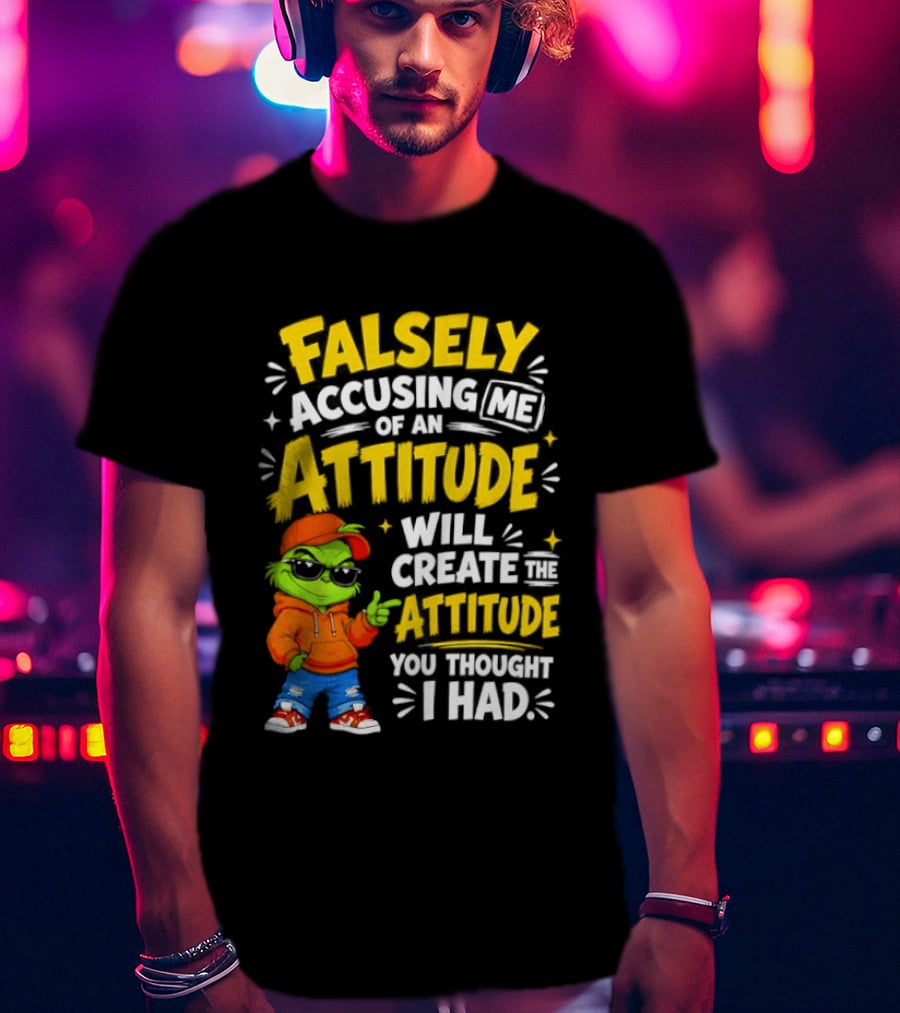 Falsely Accusing Me Of An Attitude Will Create The Attitude You Thought I Had Grinch T-Shirt