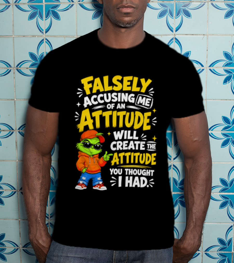 Falsely Accusing Me Of An Attitude Will Create The Attitude You Thought I Had Grinch T-Shirt