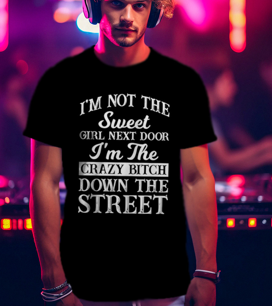I'm Not The Sweet Girl Next Door I'm The Crazy Bitch Down The Street T-Shirt