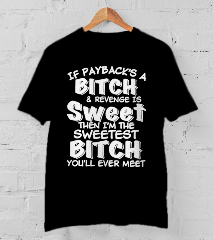 If Payback's A Bitch And Revenge Is Sweet Then I'm The Sweetest Bitch You'll Ever Meet T-Shirt