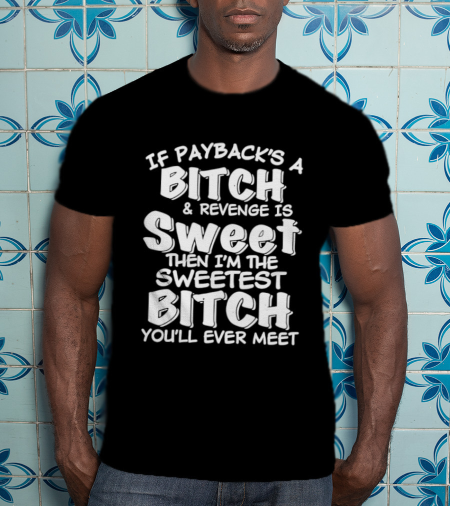 If Payback's A Bitch And Revenge Is Sweet Then I'm The Sweetest Bitch You'll Ever Meet T-Shirt