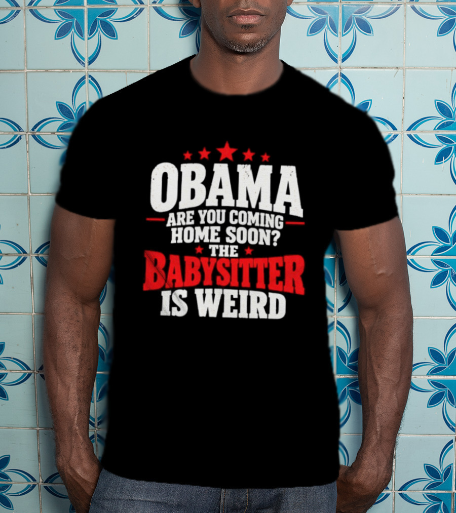 Obama Are You Coming Home Soon The Babysitter Is Weird T-Shirt