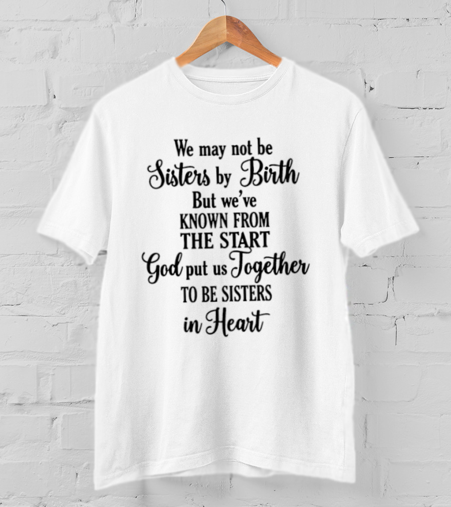 We May Not Be Sisters By Birth Known From The Start God Put Us Together To Be Sisters In Heart T-Shirt