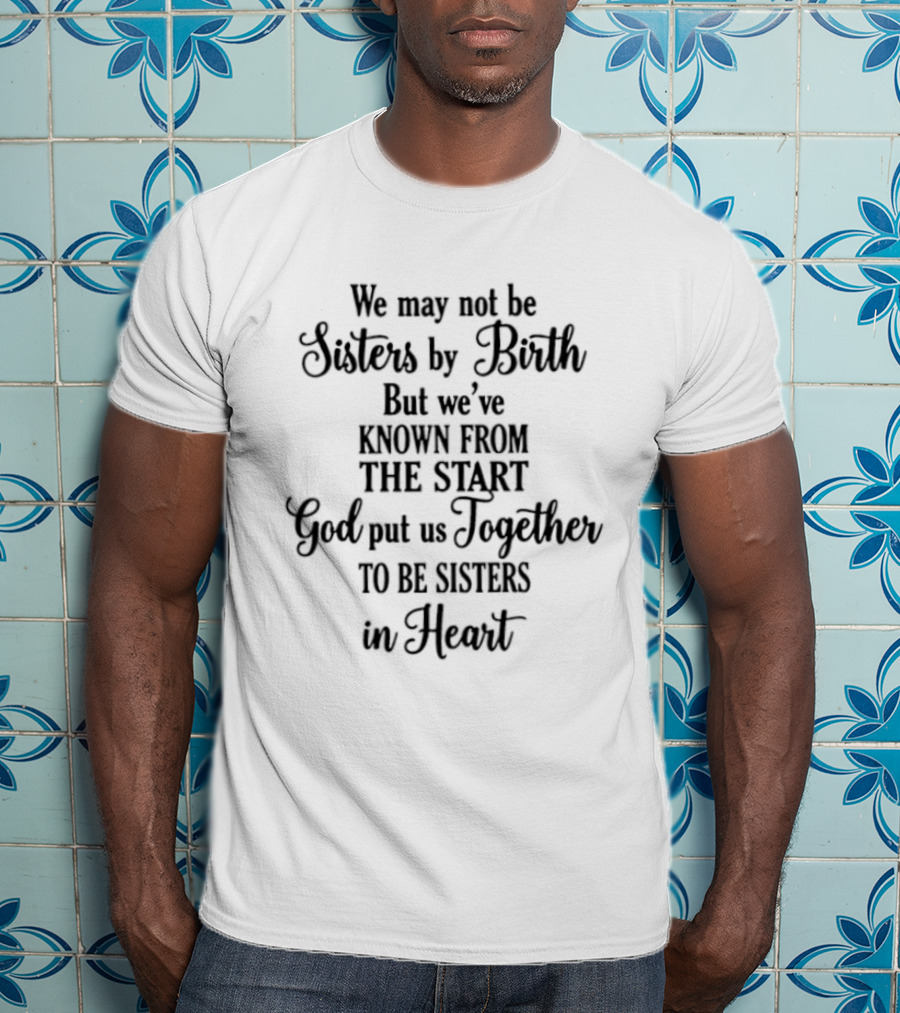 We May Not Be Sisters By Birth Known From The Start God Put Us Together To Be Sisters In Heart T-Shirt