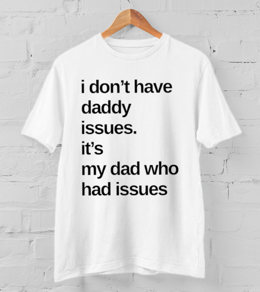 I Don't Have Daddy Issues It's My Dad Who Had Issues T-Shirt