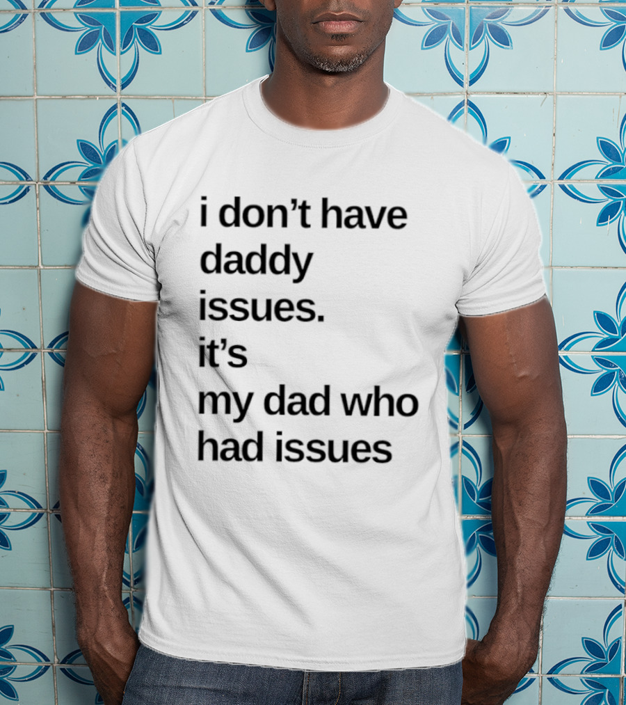 I Don't Have Daddy Issues It's My Dad Who Had Issues T-Shirt