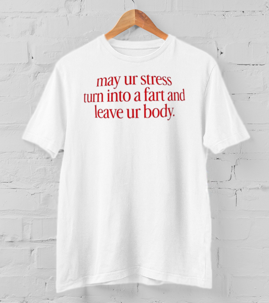 May Ur Stress Turn Into A Fart And Leave Ur Body T-Shirt