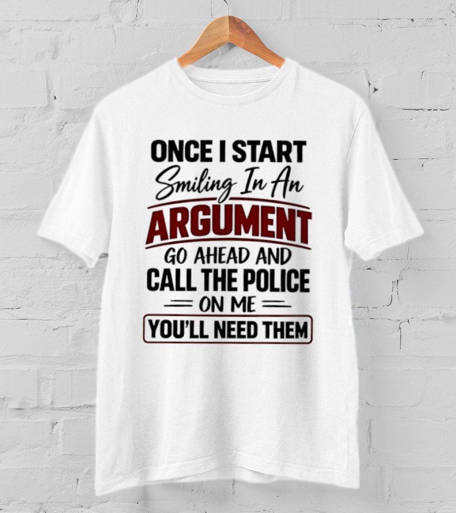 Once I Start Smiling In An Argument Go Ahead Call The Police You'll Need Them T-Shirt