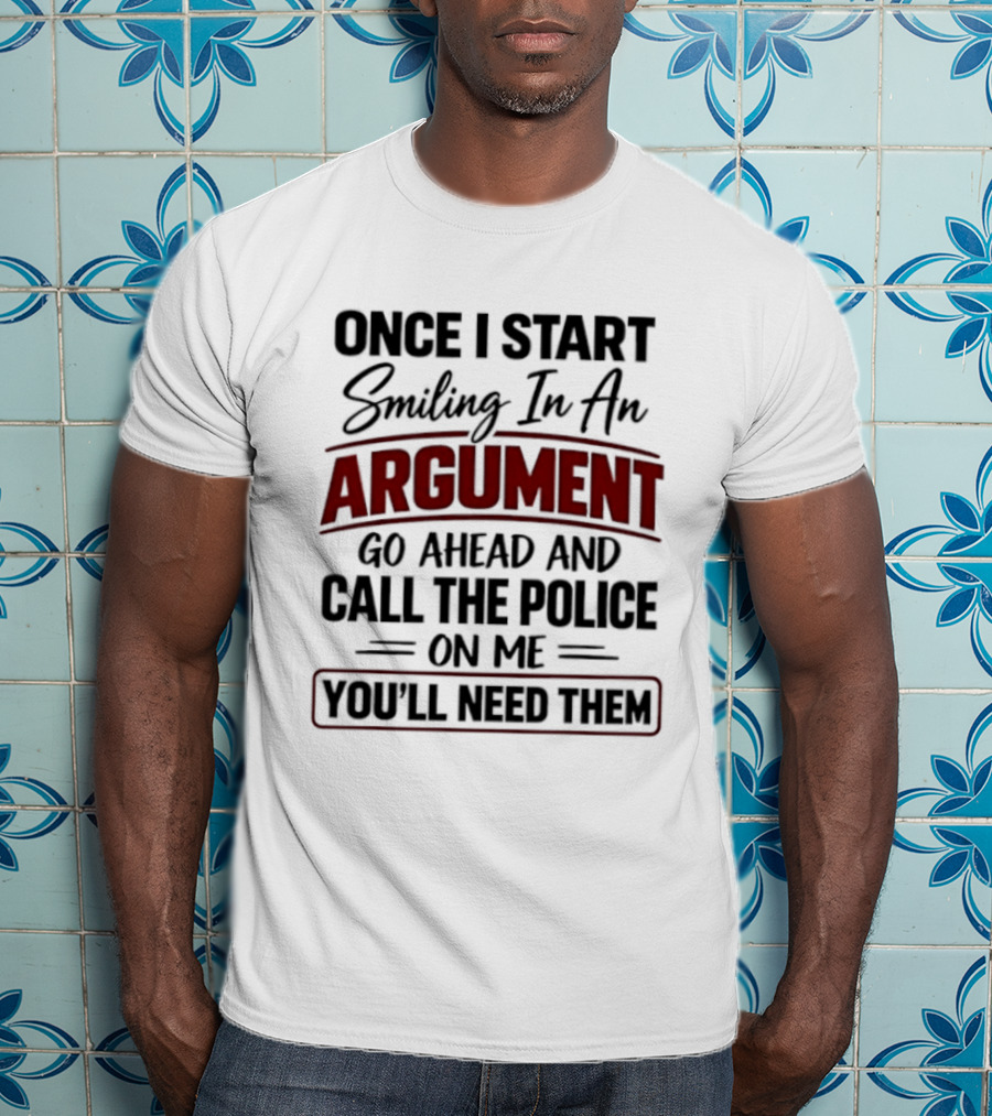 Once I Start Smiling In An Argument Go Ahead Call The Police You'll Need Them T-Shirt