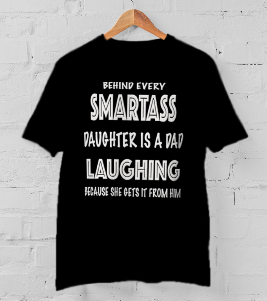 Behind Every Smartass Daughter Is A Dad Laughing Because She Gets It From Him T-Shirt