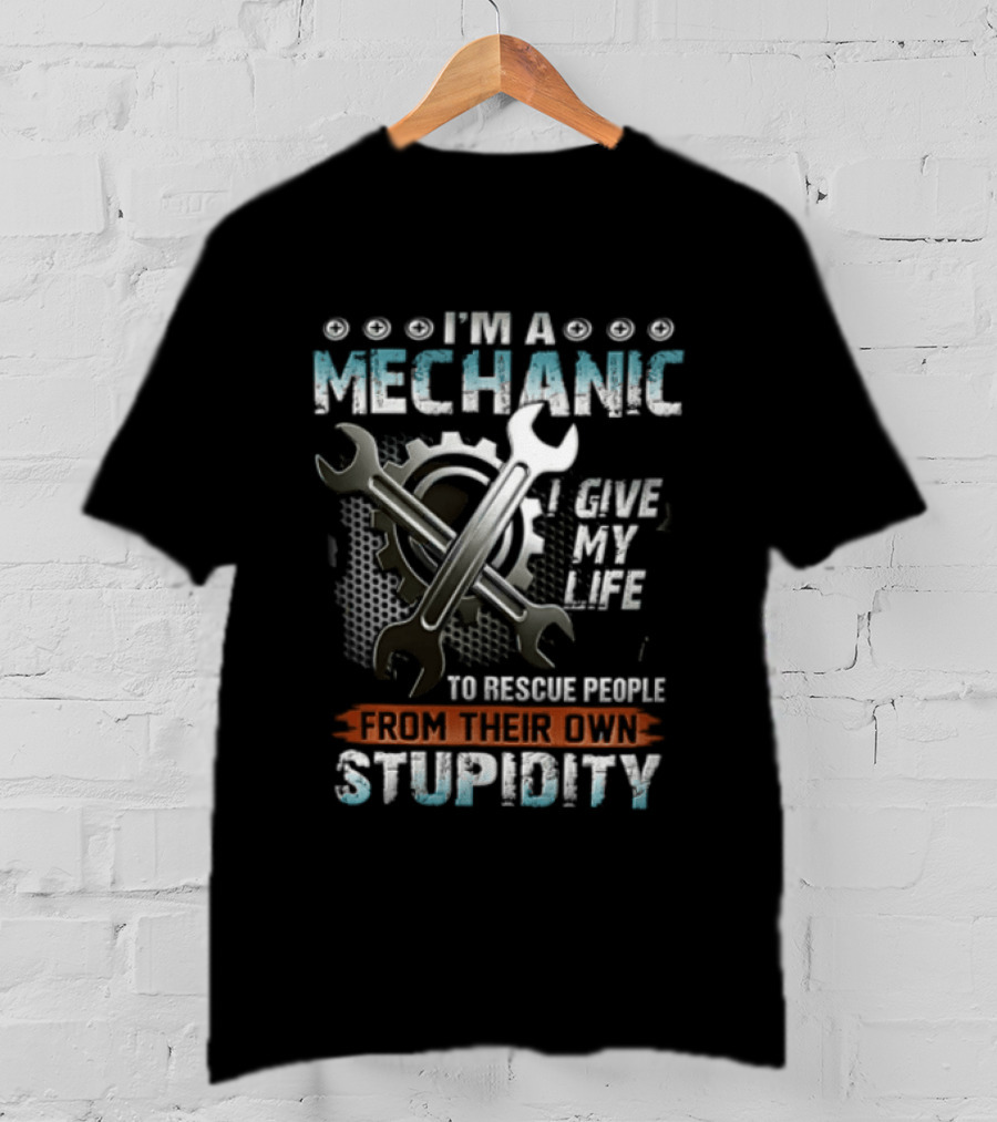 I'm A Mechanic I Give My Life To Rescue People From Their Own Stupidity Wrench Gear T-Shirt