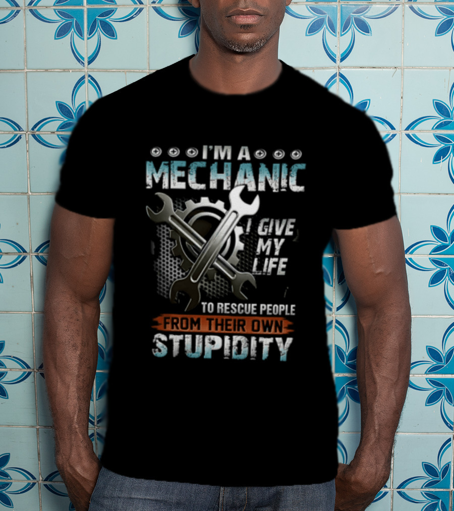 I'm A Mechanic I Give My Life To Rescue People From Their Own Stupidity Wrench Gear T-Shirt