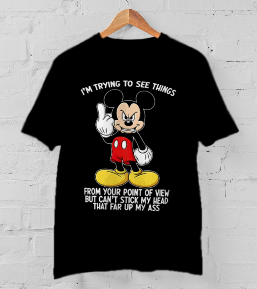 I'm Trying To See Things From Your Point Of View But Can't Stick My Head That Far Up My Ass T-Shirt