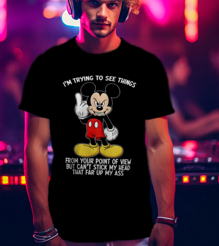 I'm Trying To See Things From Your Point Of View But Can't Stick My Head That Far Up My Ass T-Shirt