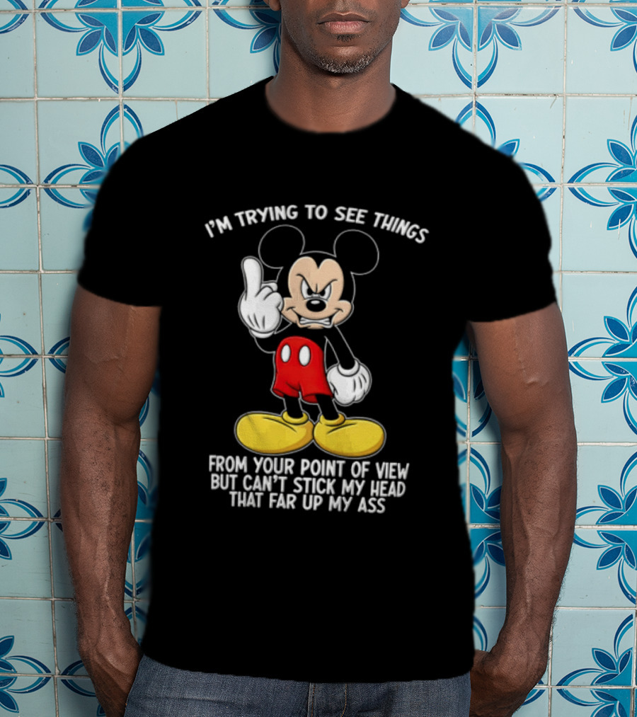 I'm Trying To See Things From Your Point Of View But Can't Stick My Head That Far Up My Ass T-Shirt