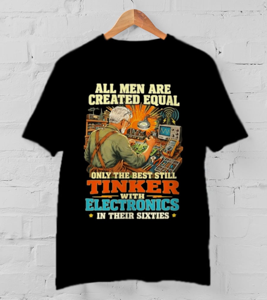All Men Are Created Equal Only The Best Still Tinker With Electronics In Their Sixties T-Shirt