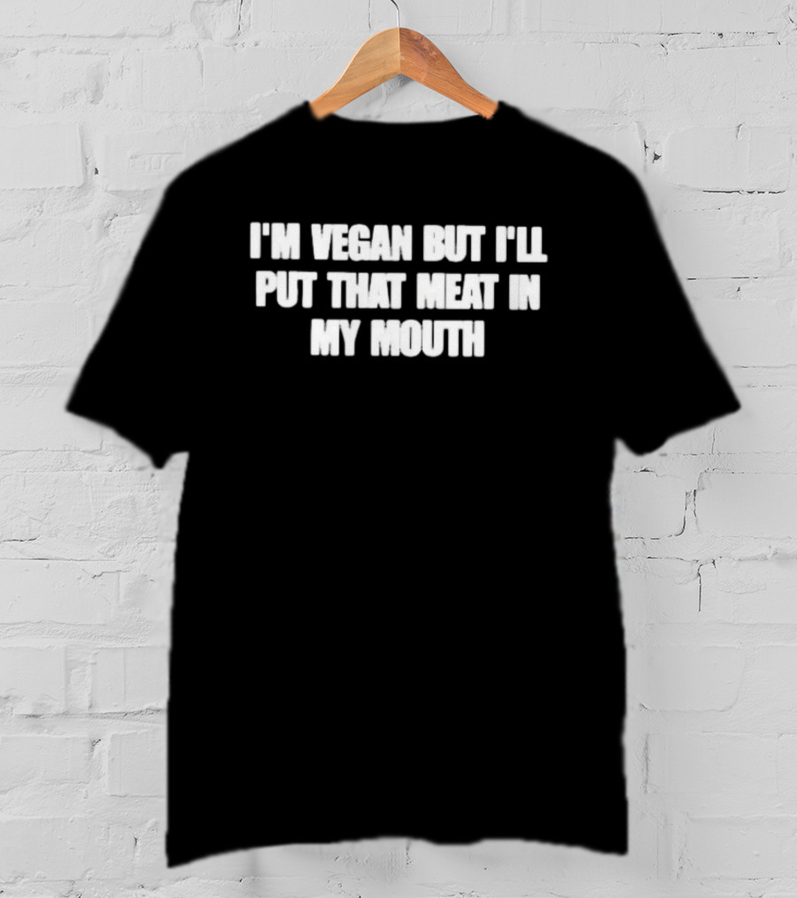I'm Vegan But I'll Put That Meat In My Mouth T-Shirt
