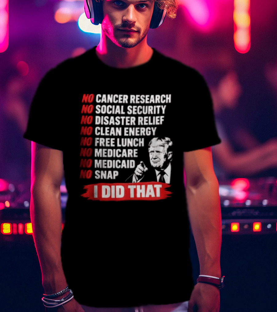 No Cancer Research Social Security Disaster Relief Clean Energy Free Lunch Medicare Medicaid SNAP I Did That T-Shirt