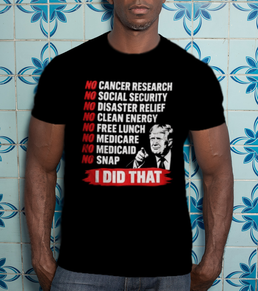 No Cancer Research Social Security Disaster Relief Clean Energy Free Lunch Medicare Medicaid SNAP I Did That T-Shirt