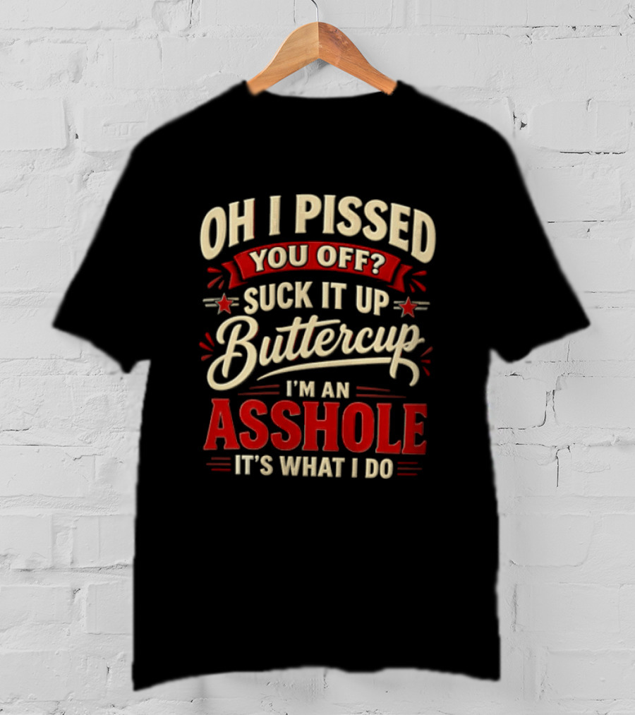 Oh I Pissed You Off Suck It Up Buttercup I'm An Asshole It's What I Do T-Shirt