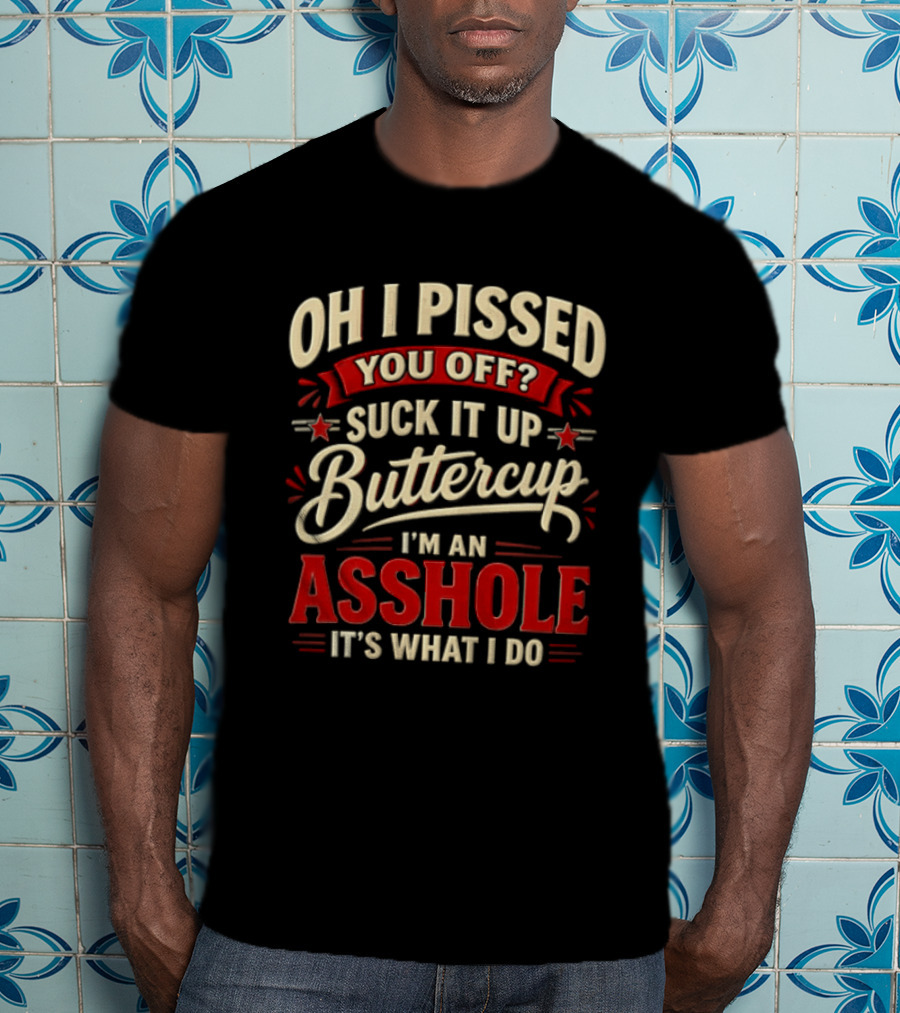 Oh I Pissed You Off Suck It Up Buttercup I'm An Asshole It's What I Do T-Shirt