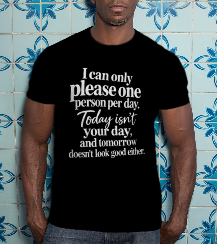 I Can Only Please One Person Per Day Today Isn't Your Day And Tomorrow Doesn't Look Good Either T-Shirt