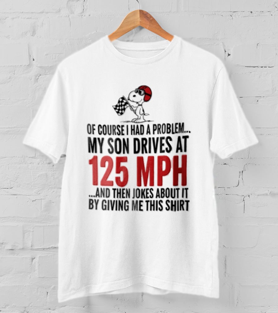 Peanuts Of Course I Had A Problem My Son Drives At 125 MPH Jokes Abut It By Giving Me This T-Shirt